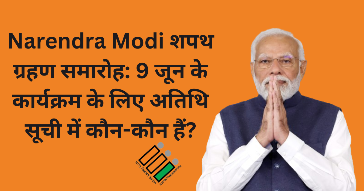 Narendra Modi शपथ ग्रहण समारोह: 9 जून के कार्यक्रम के लिए अतिथि सूची में कौन-कौन हैं?